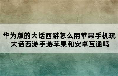 华为版的大话西游怎么用苹果手机玩 大话西游手游苹果和安卓互通吗